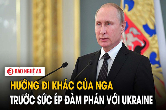 Hướng đi khác của Nga trước sức ép đàm phán với Ukraine