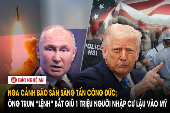 Nga cảnh báo sẵn sàng tấn công Đức; ông Trump ‘lệnh’ bắt giữ 1 triệu người nhập cư lậu vào Mỹ