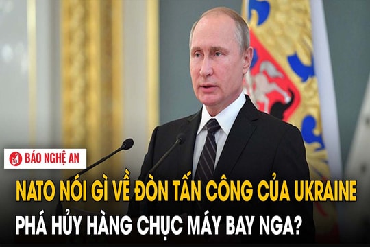 NATO nói gì về đòn tấn công của Ukraine phá hủy hàng chục máy bay Nga?