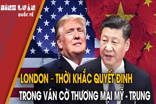 London – thời khắc quyết định trong ván cờ thương mại Mỹ - Trung