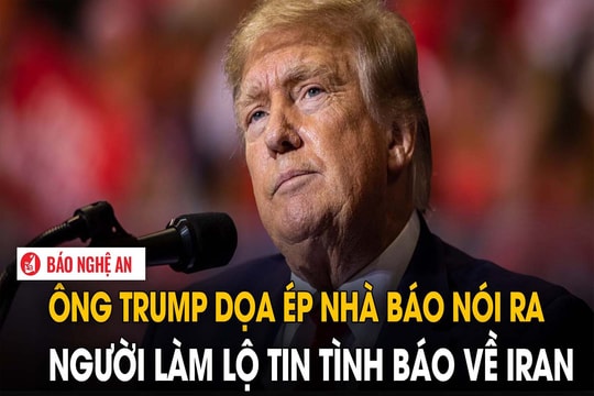 Ông Trump dọa ép nhà báo nói ra người làm lộ tin tình báo về Iran