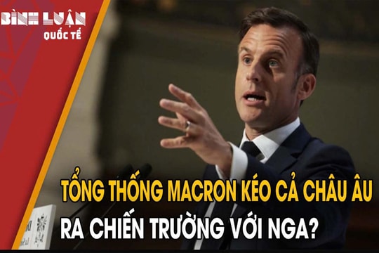 Tổng thống Macron kéo cả châu Âu ra 'chiến trường' với Nga?