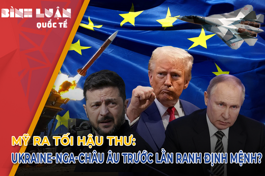 Mỹ ra tối hậu thư: Ukraine-Nga-châu Âu trước lằn ranh định mệnh?