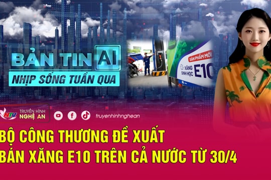 Bản tin AI - Nhịp sống tuần qua: Bộ Công Thương đề xuất bán xăng E10 trên cả nước từ ngày 30/4