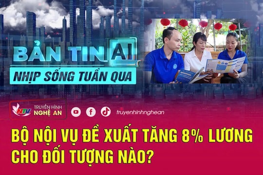 Bản tin AI - Nhịp sống tuần qua: Bộ Nội vụ đề xuất tăng 8% lương cho đối tượng nào?