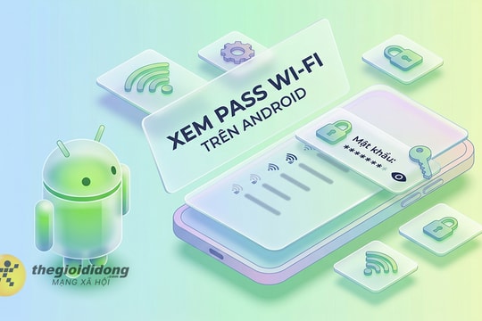 Mẹo xem mật khẩu Wi-Fi đã kết nối trên điện thoại Android đơn giản nhất