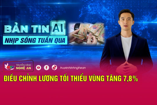 Bản tin AI - Nhịp sống tuần qua: Điều chỉnh lương tối thiểu vùng tăng 7,8%