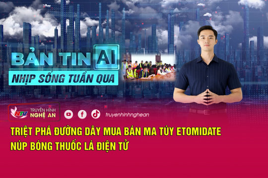 Bản tin AI-Nhịp sống tuần qua: Triệt phá đường dây mua bán ma túy Etomidate núp bóng thuốc lá điện tử