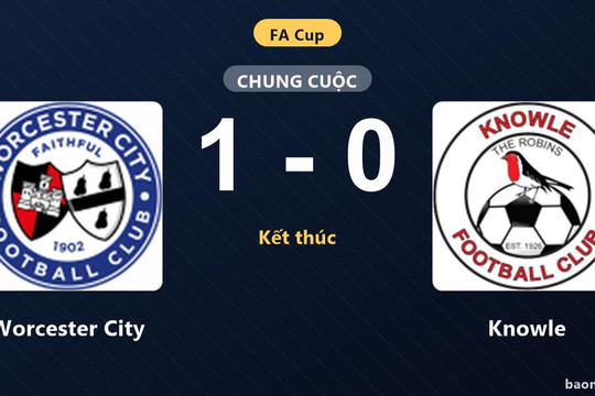 Hạ Knowle sít sao, Worcester City ca khúc khải hoàn tại FA Cup
