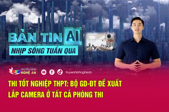 Bản tin AI-Nhịp sống tuần qua: Thi tốt nghiệp THPT: Bộ GD-ĐT đề xuất lắp camera ở tất cả phòng thi