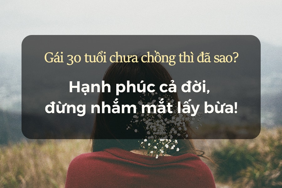 Gái 30 tuổi chưa chồng thì đã sao? Hạnh phúc cả đời, đừng nhắm mắt lấy bừa!
