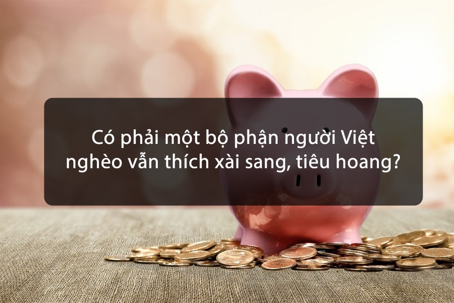Có phải một bộ phận người Việt nghèo vẫn thích xài sang, tiêu hoang?