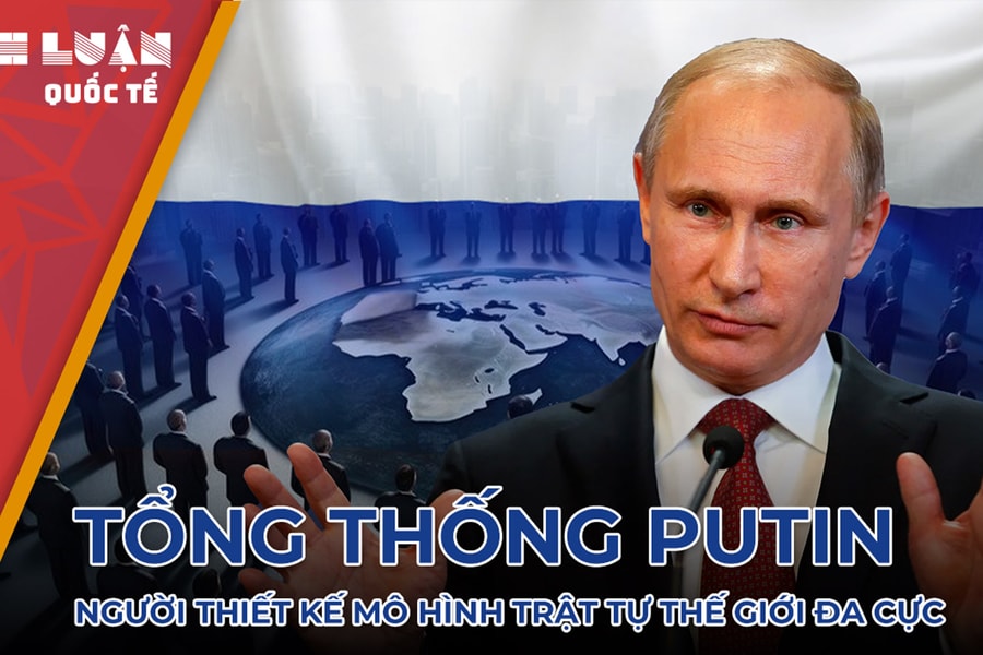 Tổng thống Putin - người thiết kế mô hình trật tự thế giới đa cực