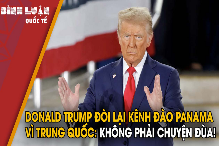 Donald Trump đòi lại Kênh đào Panama vì Trung Quốc: Không phải chuyện đùa!