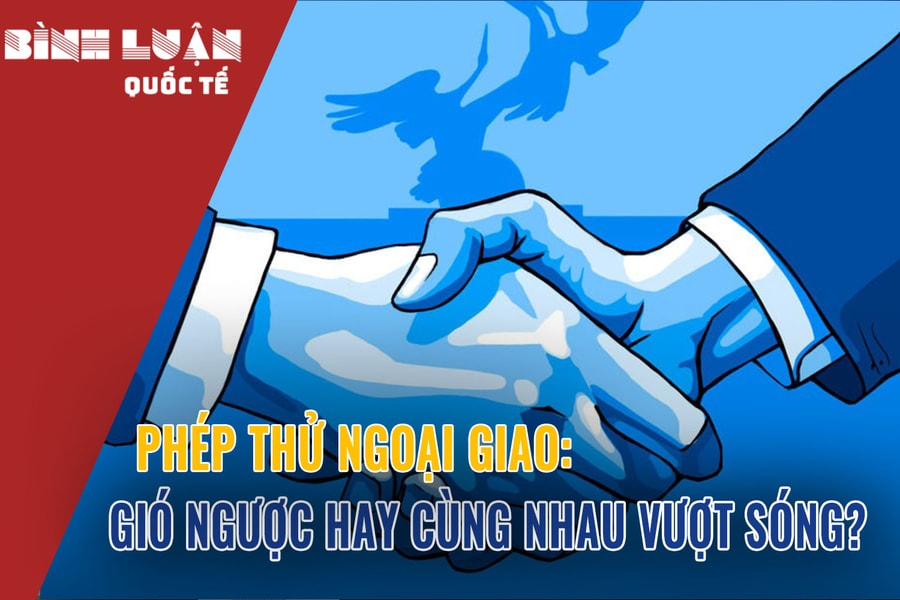 Phép thử ngoại giao: Gió ngược hay cùng nhau vượt sóng?