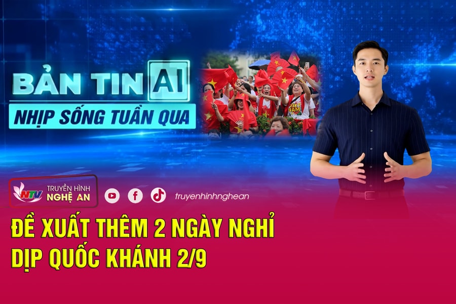 Bản tin AI - Nhịp sống tuần qua: Đề xuất thêm 2 ngày nghỉ dịp Quốc khánh 2/9