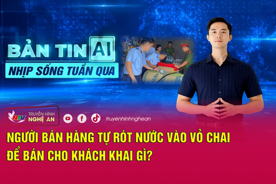 Bản tin AI - Nhịp sống tuần qua: Người bán hàng tự rót nước vào vỏ chai để bán cho khách khai gì?
