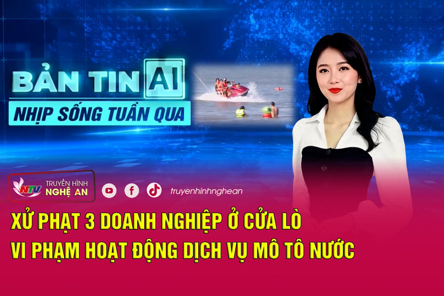 Bản tin AI - Nhịp sống tuần qua: Xử phạt 3 doanh nghiệp ở Cửa Lò vi phạm hoạt động dịch vụ mô tô nước