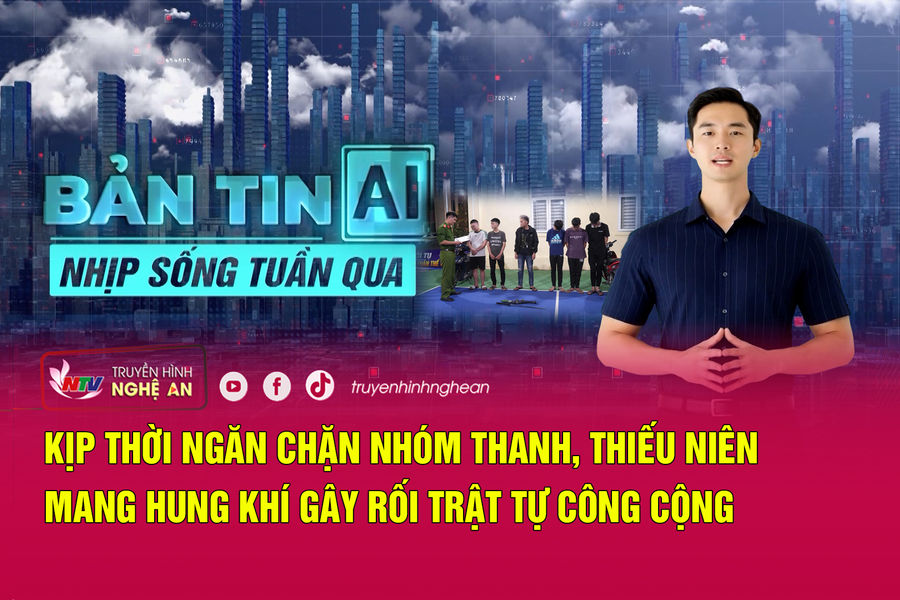 Bản tin AI-Nhịp sống tuần qua: Kịp thời ngăn chặn nhóm thanh, thiếu niên mang hung khí gây rối trật tự công cộng